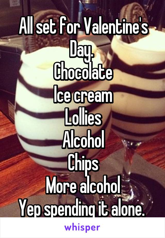 All set for Valentine's Day. 
Chocolate
Ice cream
Lollies
Alcohol
Chips
More alcohol
Yep spending it alone. 