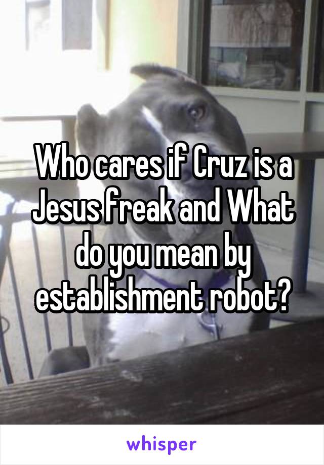 Who cares if Cruz is a Jesus freak and What do you mean by establishment robot?