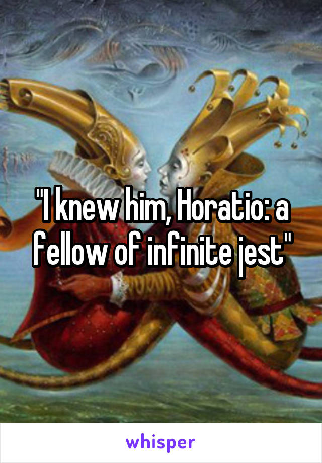 "I knew him, Horatio: a fellow of infinite jest"