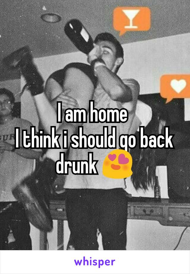I am home 
I think i should go back drunk 😍