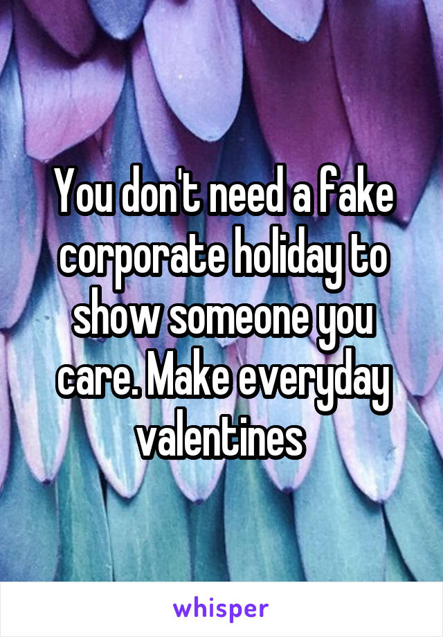 You don't need a fake corporate holiday to show someone you care. Make everyday valentines 