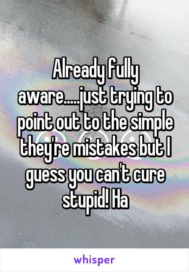 Already fully aware.....just trying to point out to the simple they're mistakes but I guess you can't cure stupid! Ha