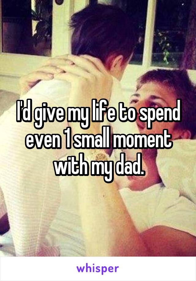 I'd give my life to spend even 1 small moment with my dad.