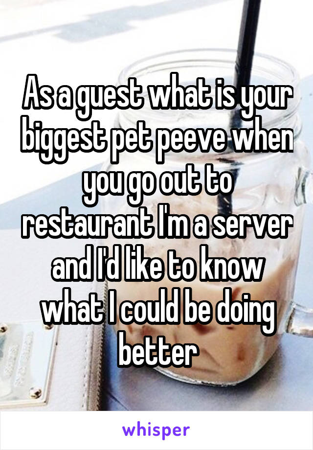 As a guest what is your biggest pet peeve when you go out to restaurant I'm a server and I'd like to know what I could be doing better