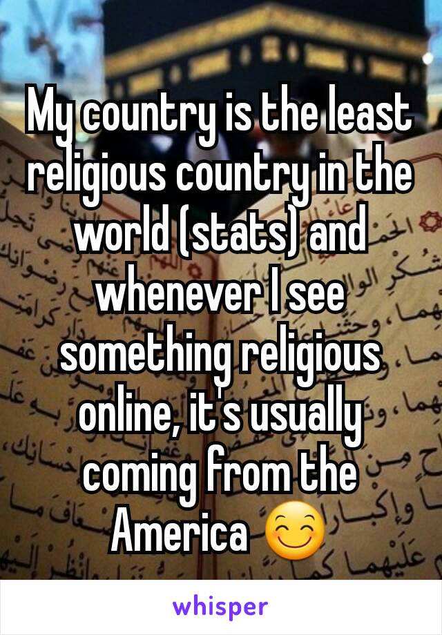 My country is the least religious country in the world (stats) and whenever I see something religious online, it's usually coming from the America 😊