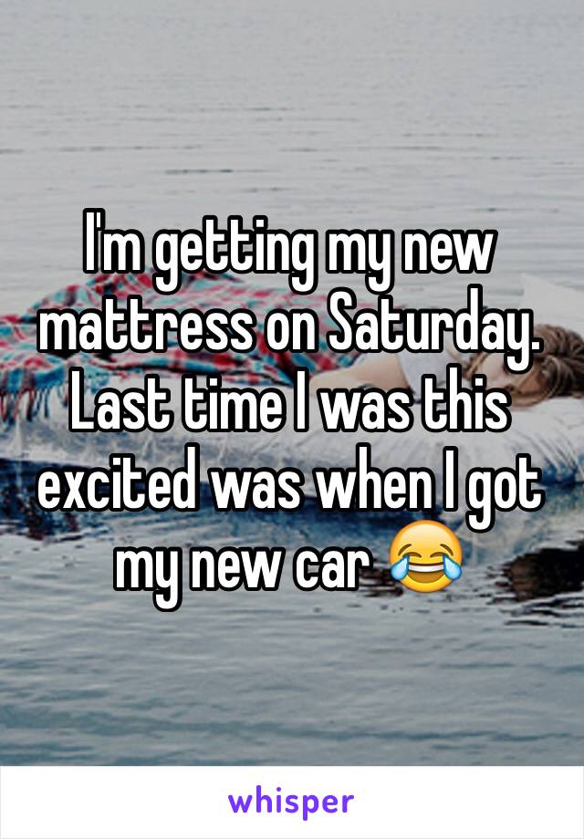 I'm getting my new mattress on Saturday.
Last time I was this excited was when I got my new car 😂
