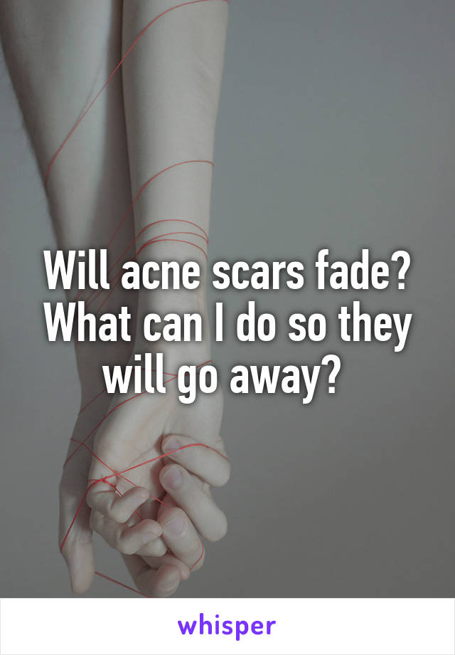 Will acne scars fade? What can I do so they will go away? 