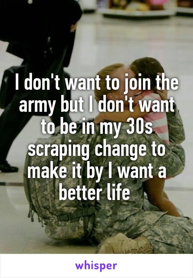 I don't want to join the army but I don't want to be in my 30s scraping change to make it by I want a better life 