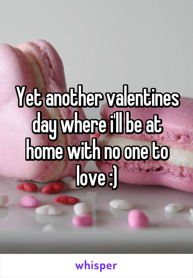 Yet another valentines day where i'll be at home with no one to love :)