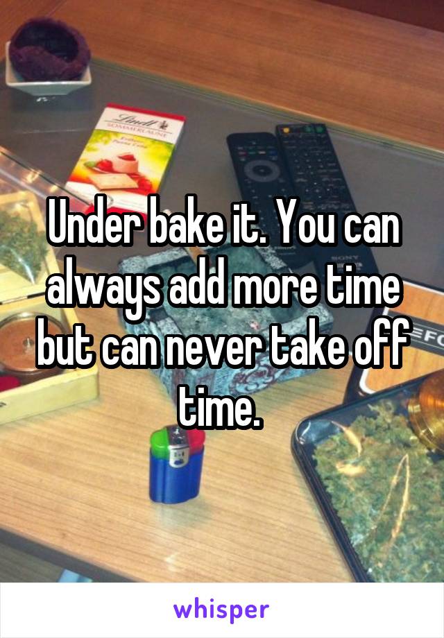 Under bake it. You can always add more time but can never take off time. 