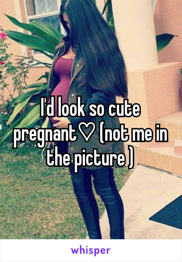 I'd look so cute pregnant♡ (not me in the picture )