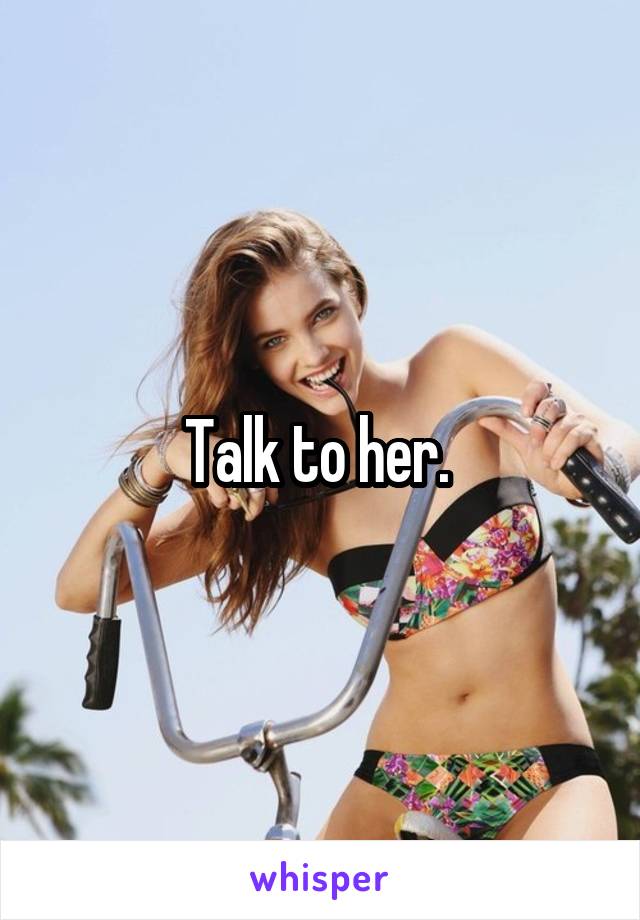 Talk to her. 