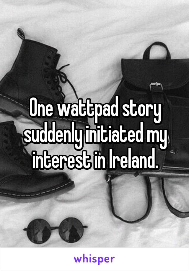 One wattpad story suddenly initiated my interest in Ireland.