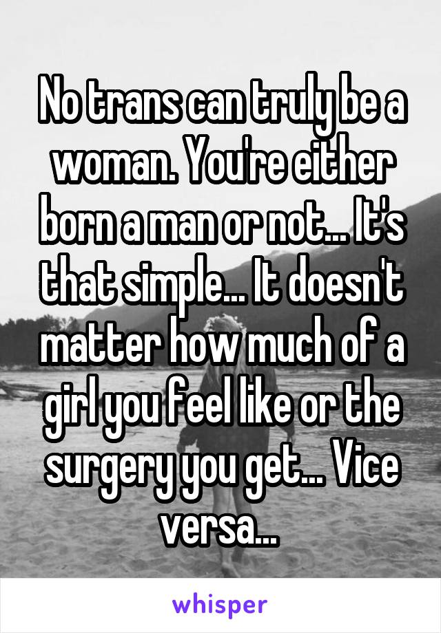 No trans can truly be a woman. You're either born a man or not... It's that simple... It doesn't matter how much of a girl you feel like or the surgery you get... Vice versa... 