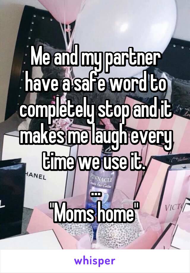 Me and my partner have a safe word to completely stop and it makes me laugh every time we use it. 
...
"Moms home" 