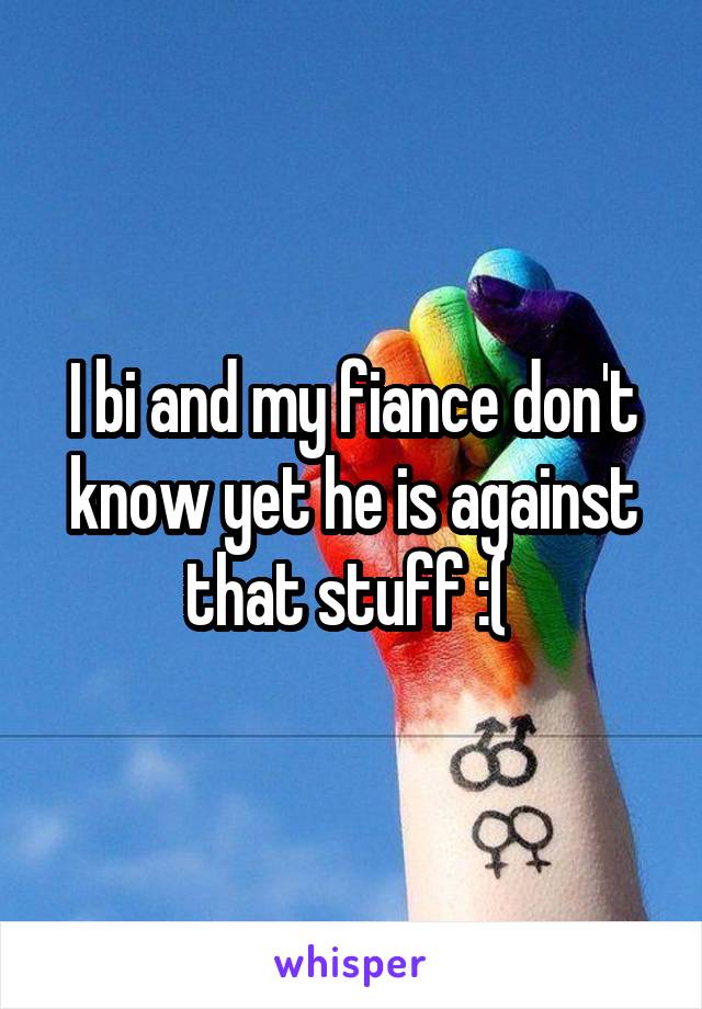 I bi and my fiance don't know yet he is against that stuff :( 
