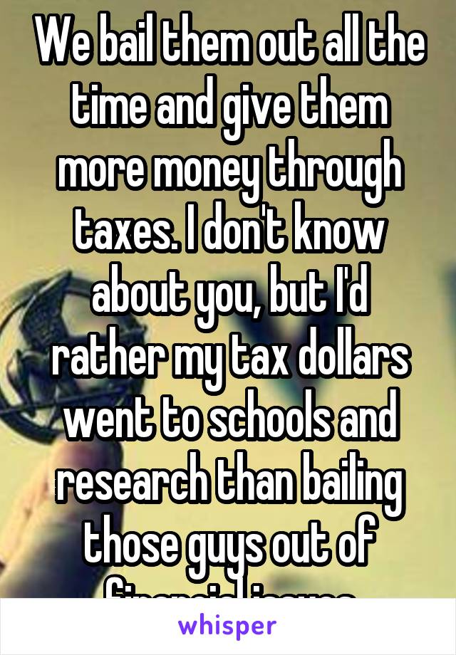 We bail them out all the time and give them more money through taxes. I don't know about you, but I'd rather my tax dollars went to schools and research than bailing those guys out of financial issues