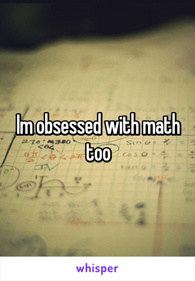 Im obsessed with math too