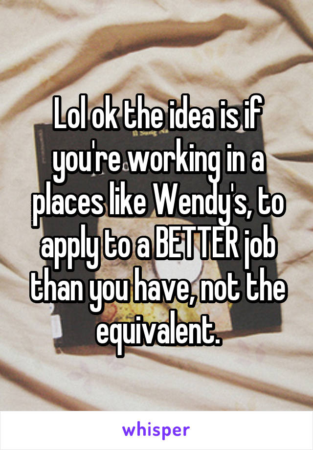 Lol ok the idea is if you're working in a places like Wendy's, to apply to a BETTER job than you have, not the equivalent.