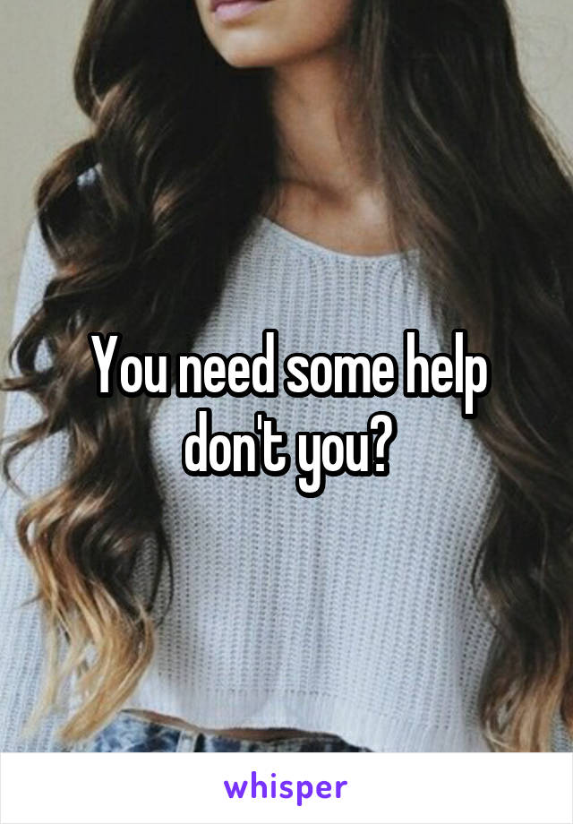 You need some help don't you?