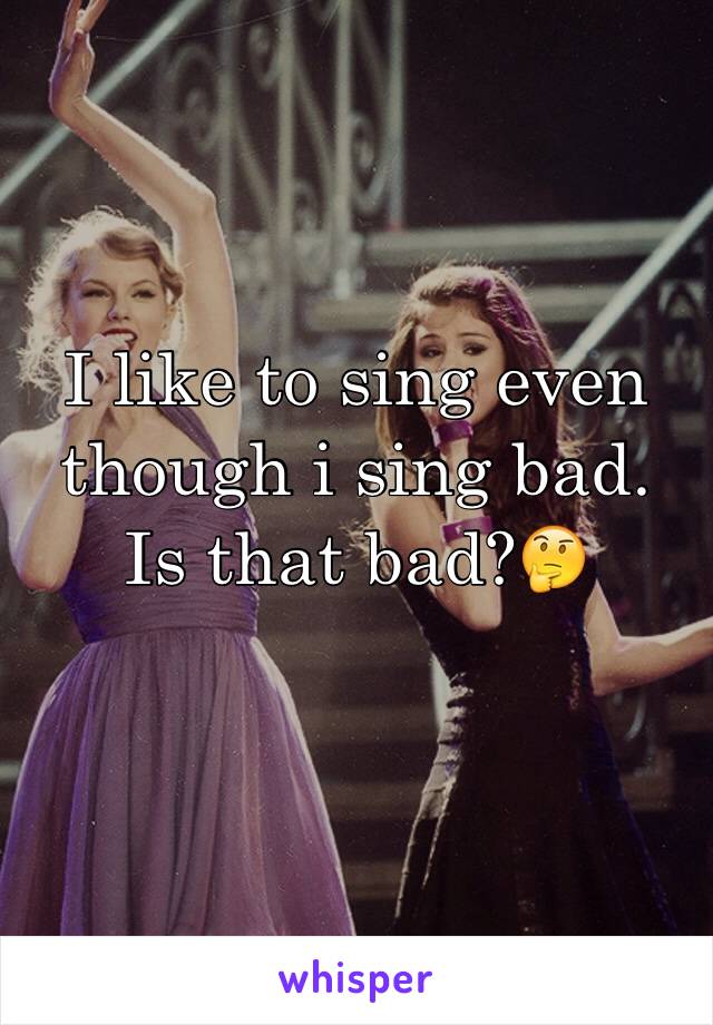 I like to sing even though i sing bad. Is that bad?🤔