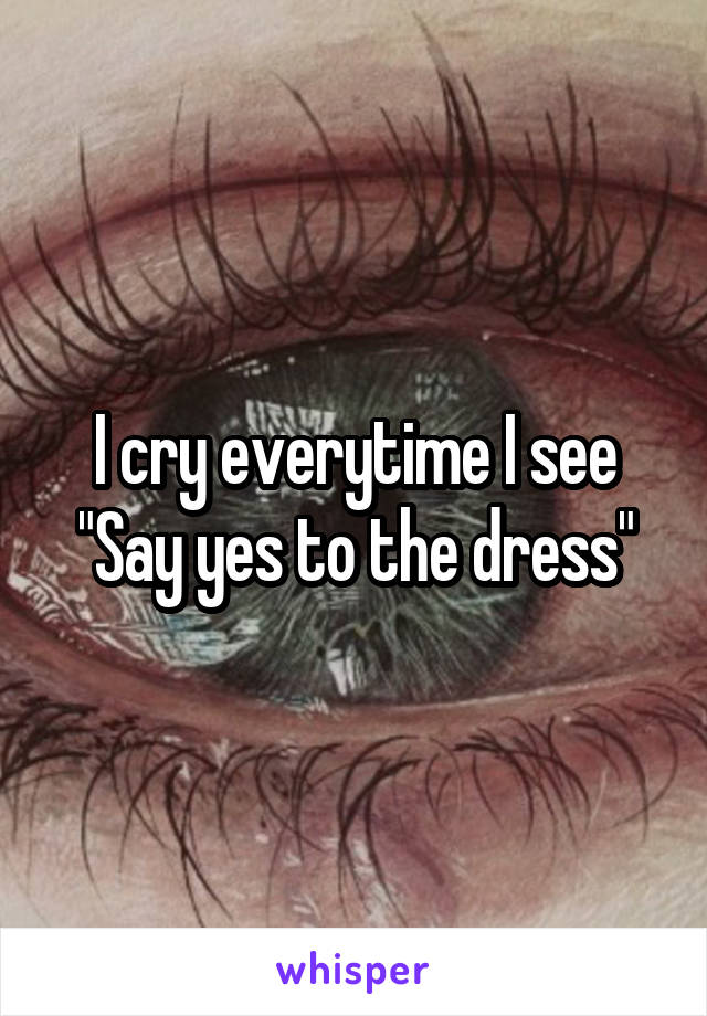 I cry everytime I see "Say yes to the dress"