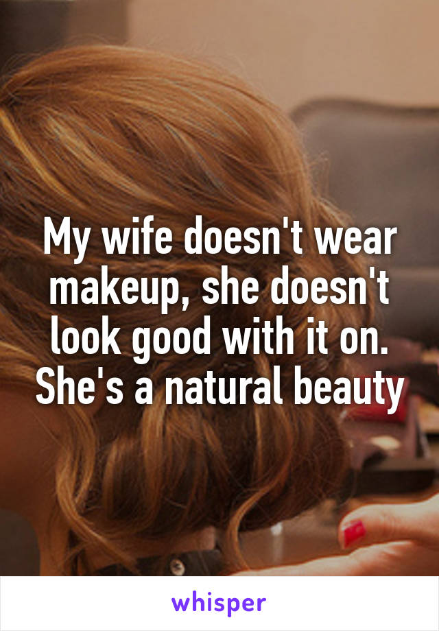 My wife doesn't wear makeup, she doesn't look good with it on. She's a natural beauty