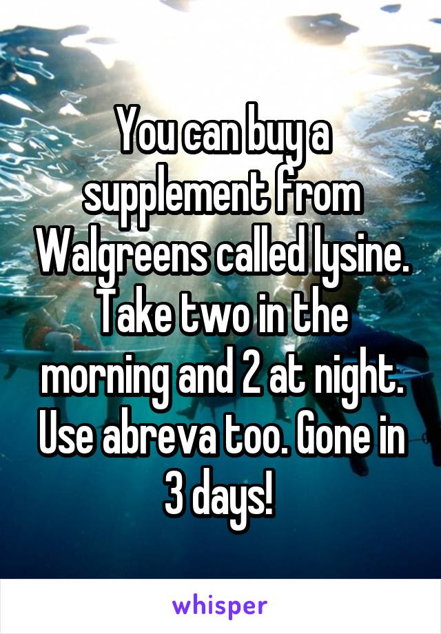 You can buy a supplement from Walgreens called lysine. Take two in the morning and 2 at night. Use abreva too. Gone in 3 days! 