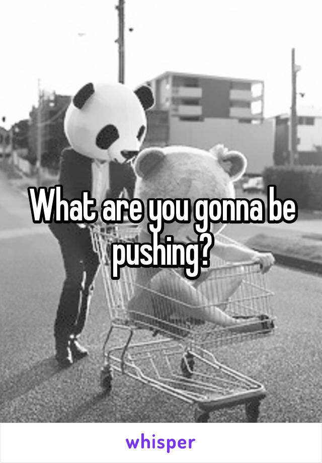 What are you gonna be pushing?