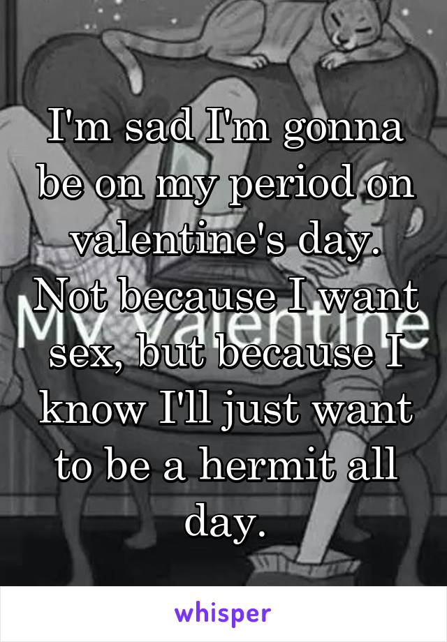 I'm sad I'm gonna be on my period on valentine's day. Not because I want sex, but because I know I'll just want to be a hermit all day.
