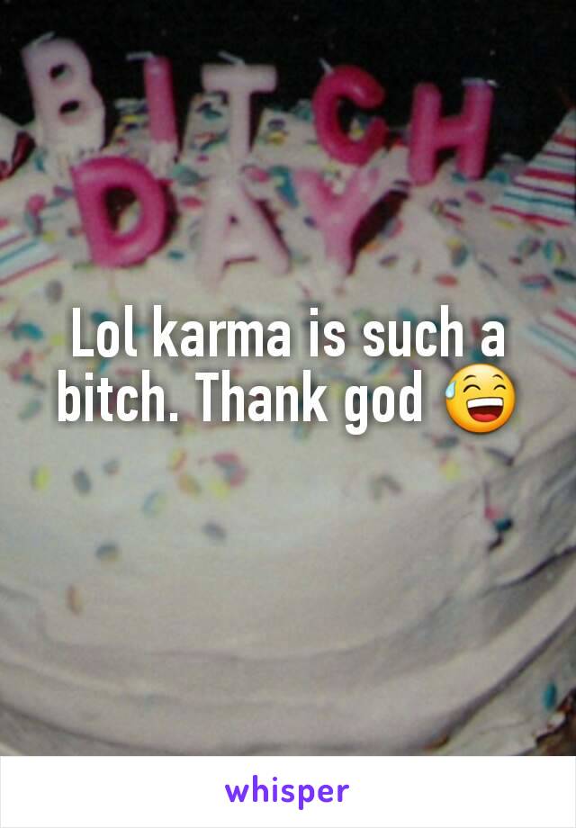 Lol karma is such a bitch. Thank god 😅