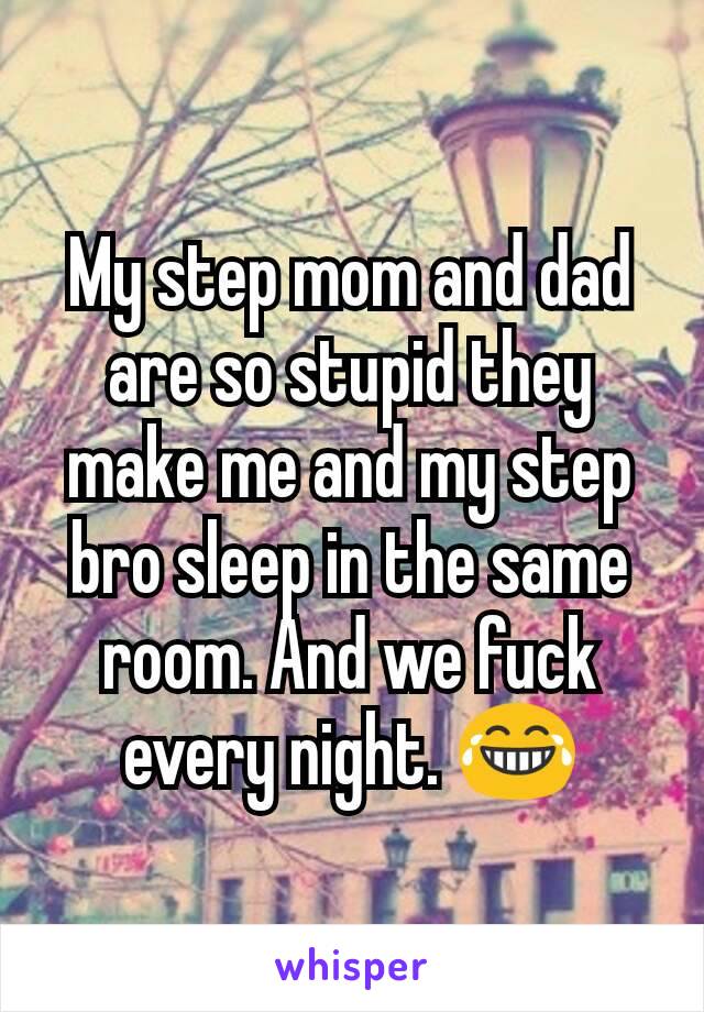My step mom and dad are so stupid they make me and my step bro sleep in the same room. And we fuck every night. 😂