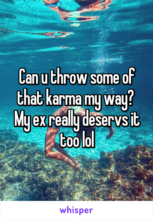 Can u throw some of that karma my way?  My ex really deservs it too lol