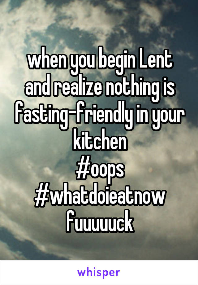 when you begin Lent and realize nothing is fasting-friendly in your kitchen
#oops
#whatdoieatnow
fuuuuuck