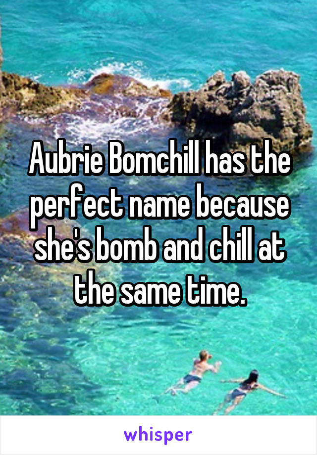 Aubrie Bomchill has the perfect name because she's bomb and chill at the same time.
