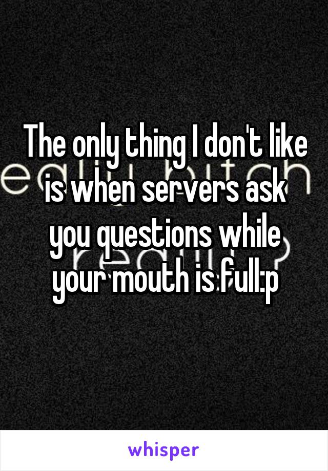 The only thing I don't like is when servers ask you questions while your mouth is full:p
