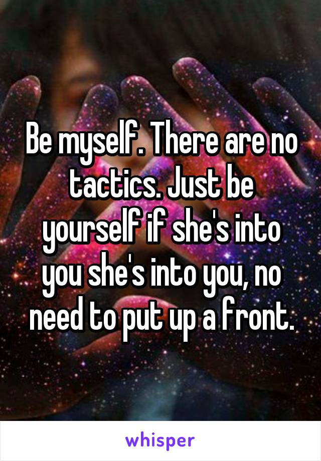 Be myself. There are no tactics. Just be yourself if she's into you she's into you, no need to put up a front.