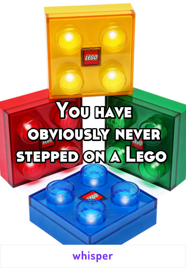 You have obviously never stepped on a Lego 