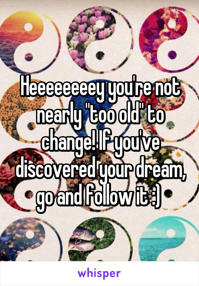 Heeeeeeeey you're not nearly "too old" to change! If you've discovered your dream, go and follow it :) 