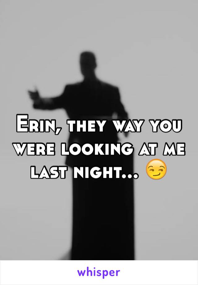 Erin, they way you were looking at me last night... 😏