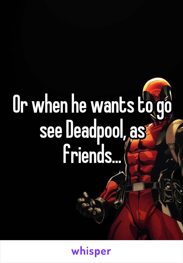 Or when he wants to go see Deadpool, as friends...
