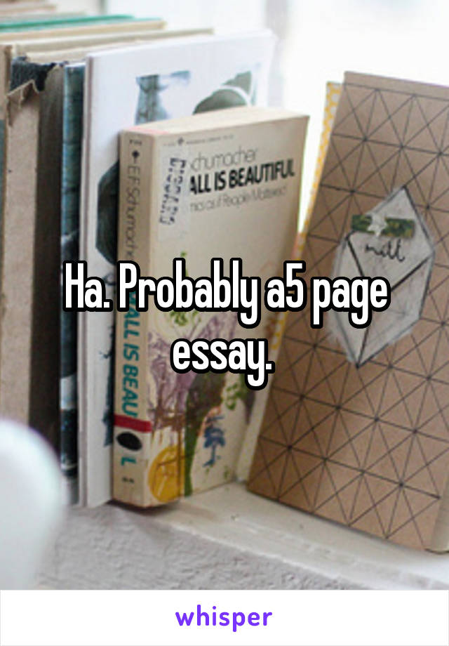 Ha. Probably a5 page essay. 