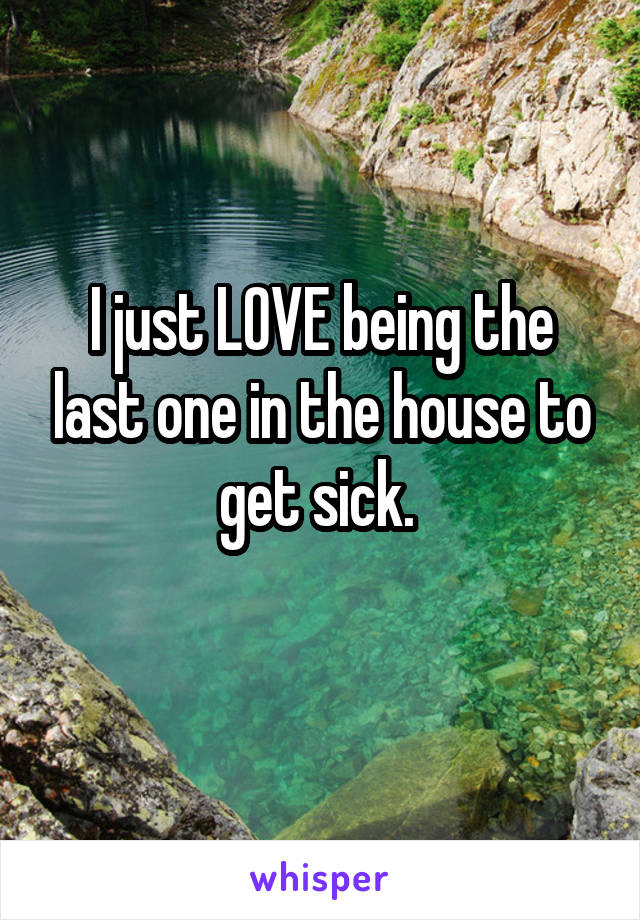 I just LOVE being the last one in the house to get sick. 

