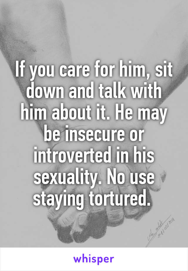 If you care for him, sit down and talk with him about it. He may be insecure or introverted in his sexuality. No use staying tortured. 