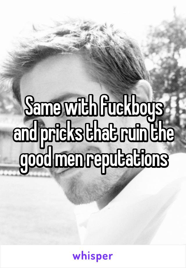 Same with fuckboys and pricks that ruin the good men reputations