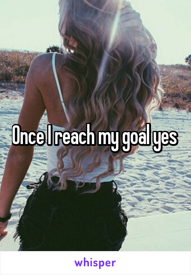 Once I reach my goal yes 