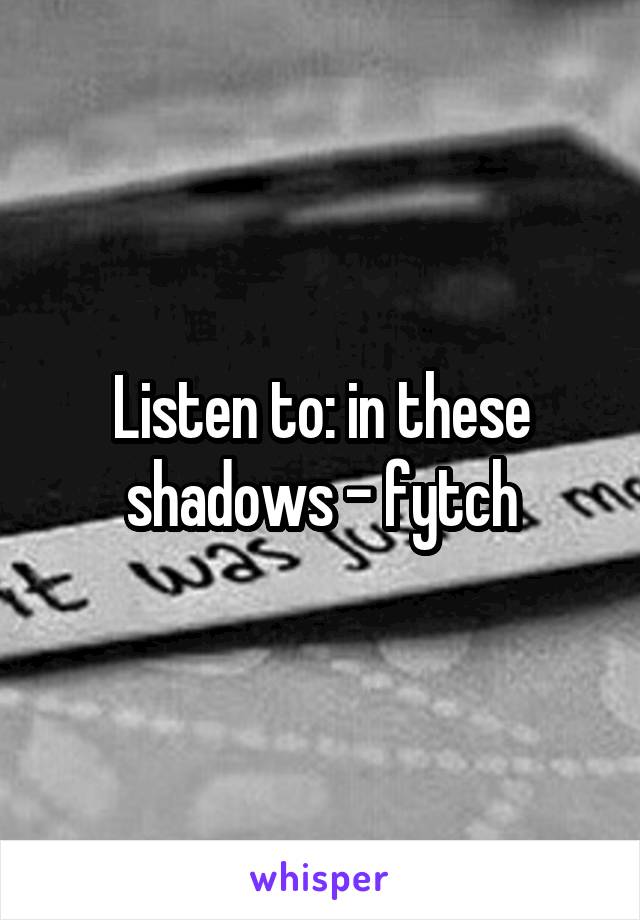 Listen to: in these shadows - fytch