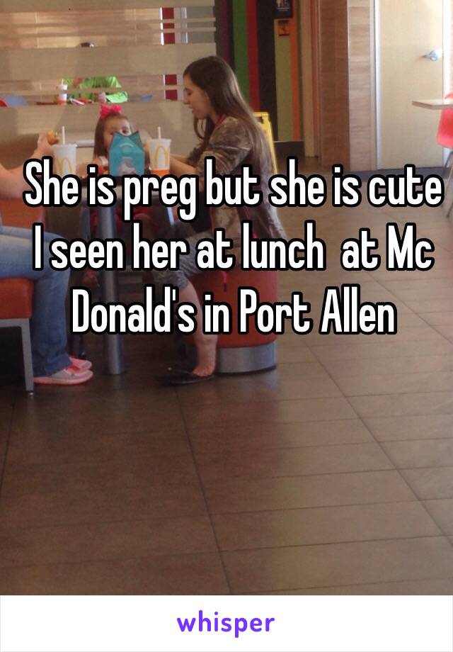 She is preg but she is cute I seen her at lunch  at Mc Donald's in Port Allen 