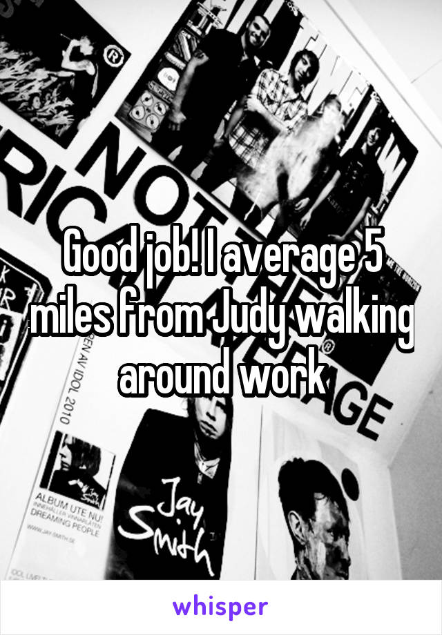Good job! I average 5 miles from Judy walking around work