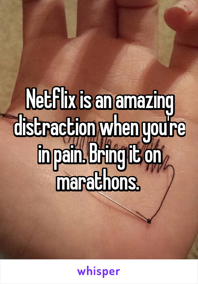 Netflix is an amazing distraction when you're in pain. Bring it on marathons. 